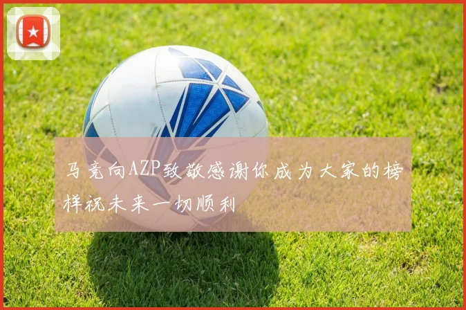 马竞向AZP致敬感谢你成为大家的榜样祝未来一切顺利