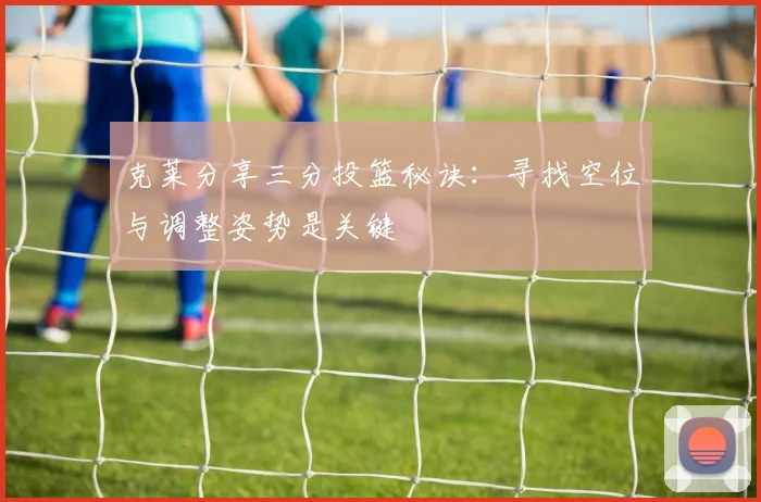 克莱分享三分投篮秘诀：寻找空位与调整姿势是关键
