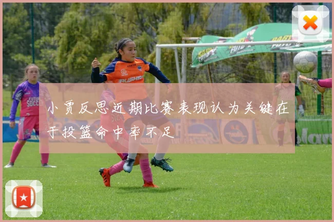 小贾反思近期比赛表现认为关键在于投篮命中率不足