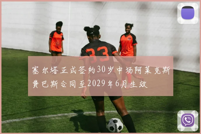 塞尔塔正式签约30岁中场阿莱克斯费巴斯合同至2029年6月生效