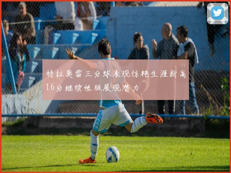 特拉奥雷三分球表现惊艳生涯新高16分继续练级展现潜力