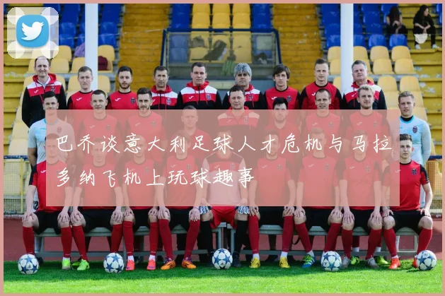 巴乔谈意大利足球人才危机与马拉多纳飞机上玩球趣事
