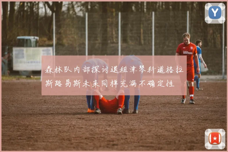 森林队内部探讨退租津琴科道格拉斯路易斯未来同样充满不确定性