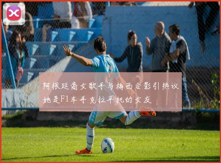 阿根廷裔女歌手与梅西合影引热议她是F1车手克拉平托的女友