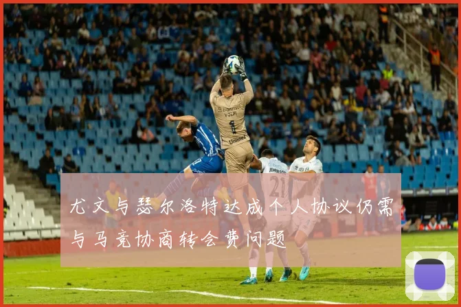 尤文与瑟尔洛特达成个人协议仍需与马竞协商转会费问题