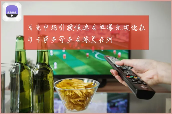 马竞中场引援候选名单曝光埃德森与卡萨多等多名球员在列