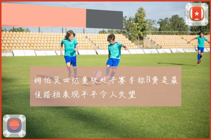 姆伯莫回忆曼联处子赛季称B费是最佳搭档表现平平令人失望