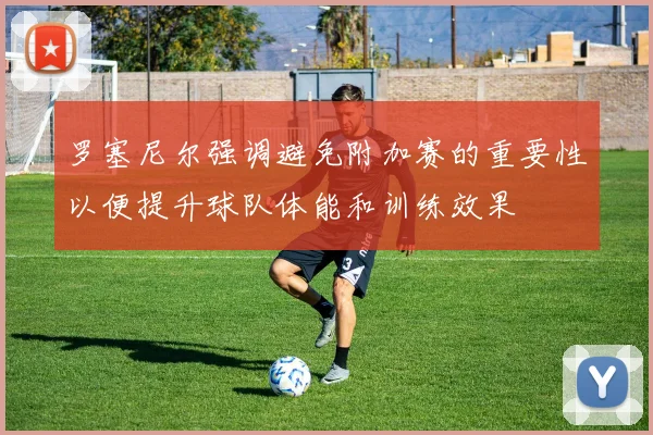 罗塞尼尔强调避免附加赛的重要性以便提升球队体能和训练效果