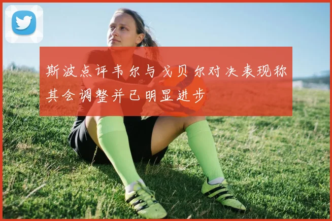 斯波点评韦尔与戈贝尔对决表现称其会调整并已明显进步