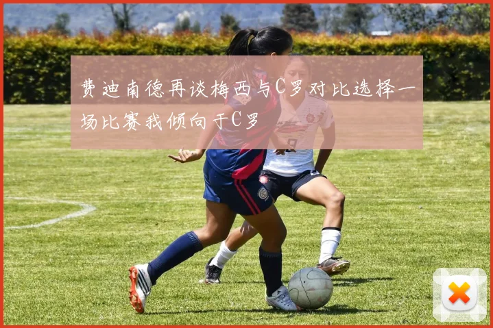费迪南德再谈梅西与C罗对比选择一场比赛我倾向于C罗