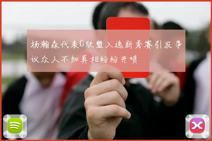 杨瀚森代表G联盟入选新秀赛引发争议众人不知真相纷纷开喷