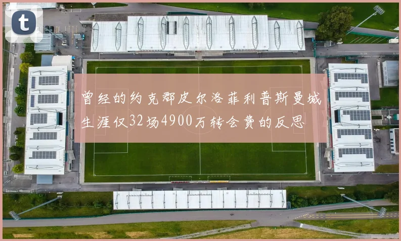 曾经的约克郡皮尔洛菲利普斯曼城生涯仅32场4900万转会费的反思