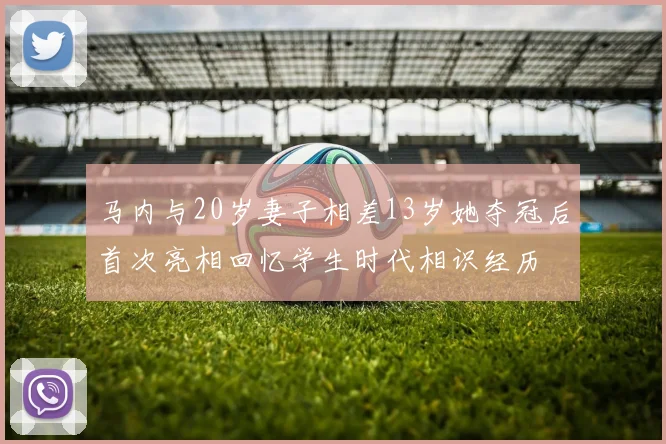 马内与20岁妻子相差13岁她夺冠后首次亮相回忆学生时代相识经历