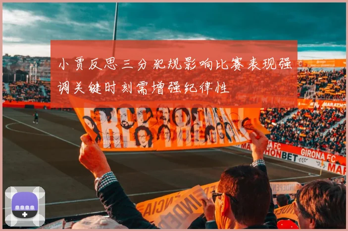 小贾反思三分犯规影响比赛表现强调关键时刻需增强纪律性