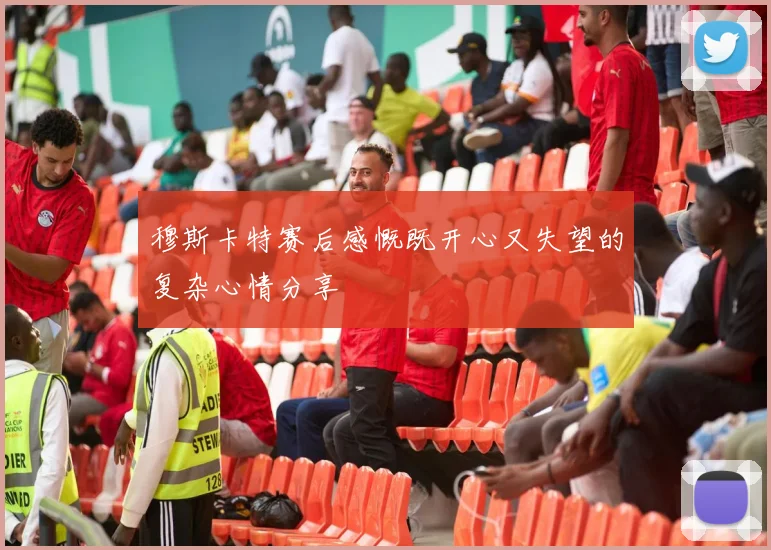 穆斯卡特赛后感慨既开心又失望的复杂心情分享