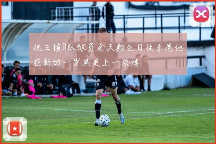 祝三镇B队球员余天翔生日快乐愿他在新的一岁里更上一层楼