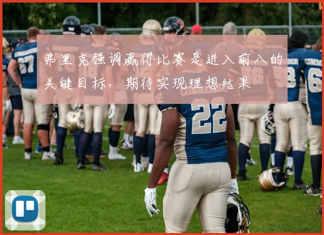 弗里克强调赢得比赛是进入前八的关键目标，期待实现理想结果