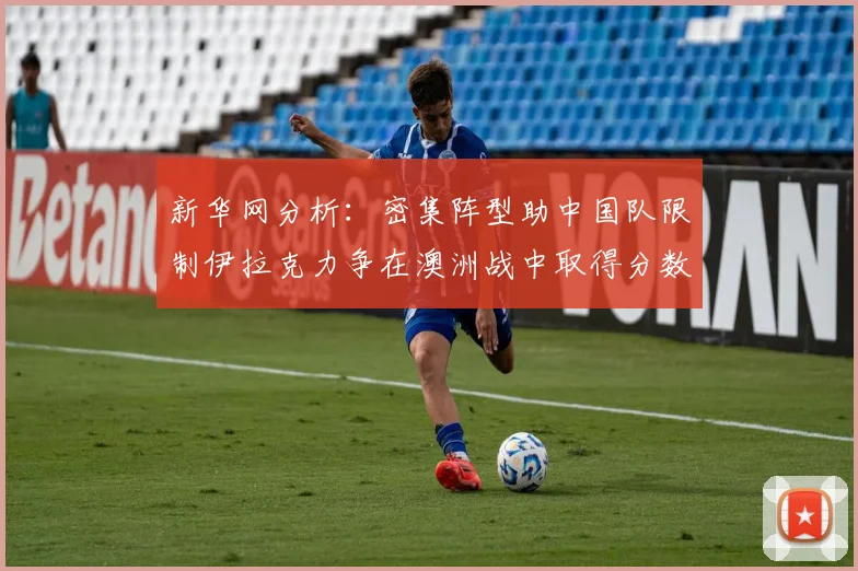 新华网分析：密集阵型助中国队限制伊拉克力争在澳洲战中取得分数