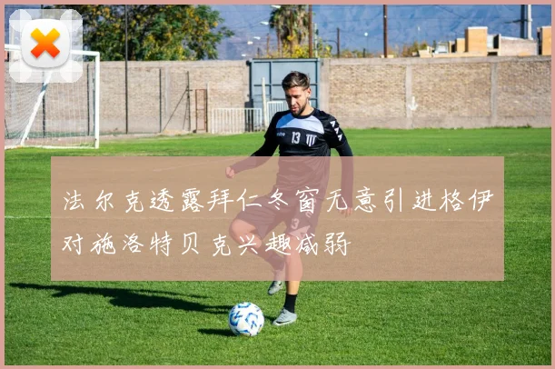 法尔克透露拜仁冬窗无意引进格伊对施洛特贝克兴趣减弱
