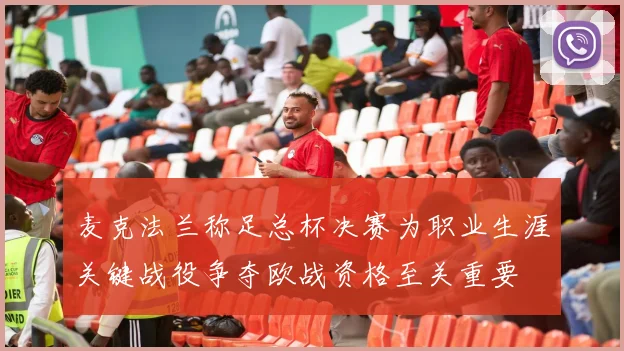 麦克法兰称足总杯决赛为职业生涯关键战役争夺欧战资格至关重要