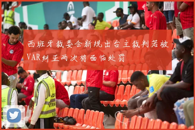 西班牙裁委会新规出台主裁判若被VAR纠正两次将面临处罚
