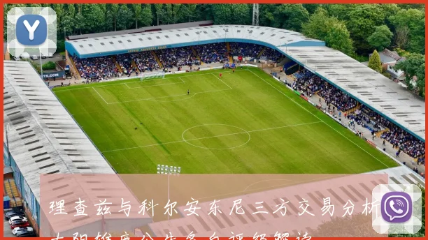 理查兹与科尔安东尼三方交易分析太阳雄鹿公牛各自评级解读