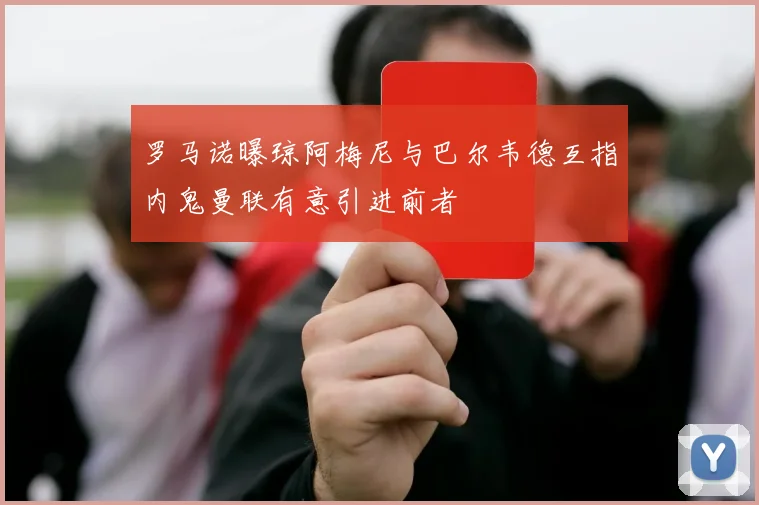 罗马诺曝琼阿梅尼与巴尔韦德互指内鬼曼联有意引进前者