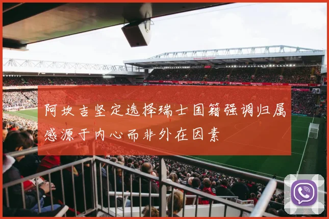 阿坎吉坚定选择瑞士国籍强调归属感源于内心而非外在因素
