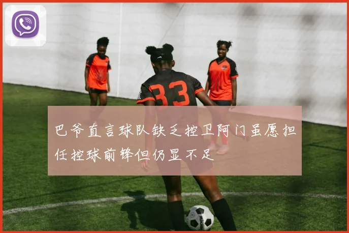 巴爷直言球队缺乏控卫阿门虽愿担任控球前锋但仍显不足