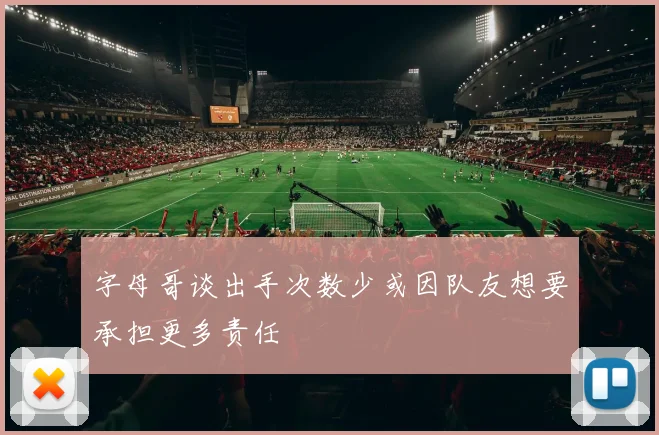 字母哥谈出手次数少或因队友想要承担更多责任